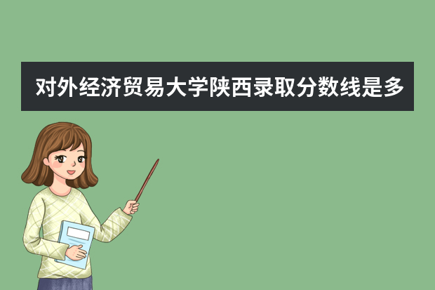 对外经济贸易大学陕西录取分数线是多少 对外经济贸易大学陕西招生人数多少